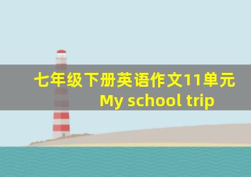 七年级下册英语作文11单元My school trip